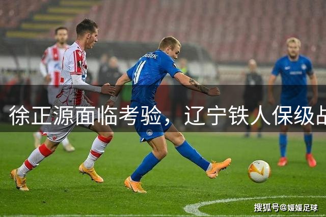 徐正源面临考验，辽宁铁人保级战在即